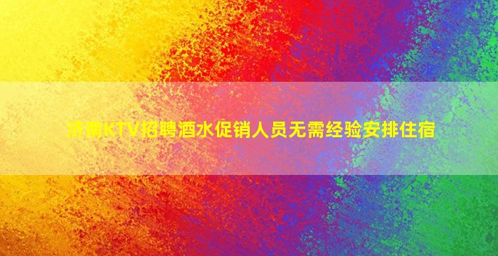济南KTV招聘酒水促销人员无需经验安排住宿